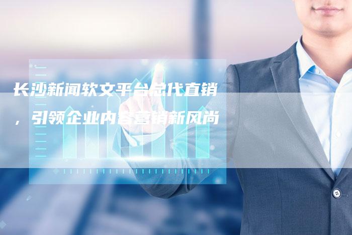 长沙新闻软文平台总代直销，引领企业内容营销新风尚