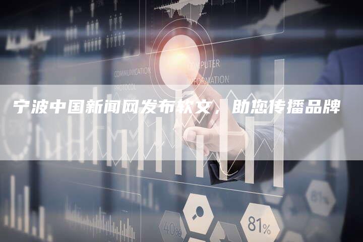 宁波中国新闻网发布软文，助您传播品牌