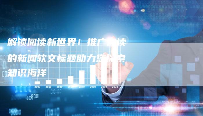 解锁阅读新世界！推广阅读的新闻软文标题助力您探索知识海洋