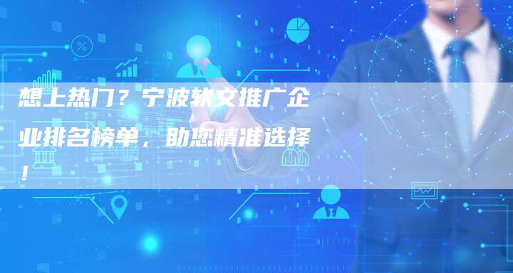 想上热门？宁波软文推广企业排名榜单，助您精准选择！