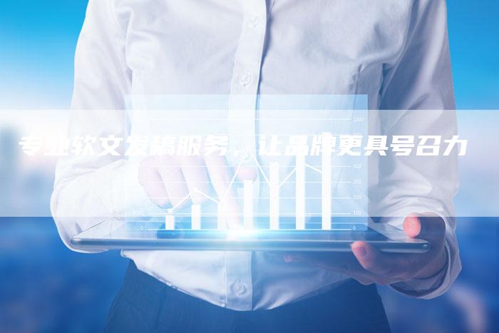 专业软文发稿服务，让品牌更具号召力