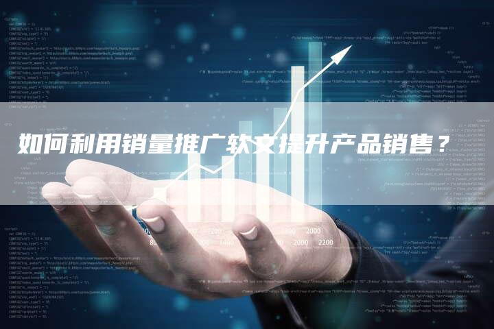 如何利用销量推广软文提升产品销售？