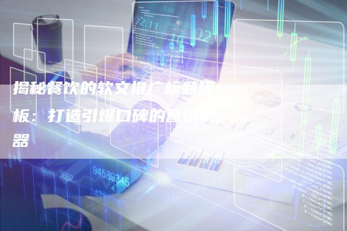揭秘餐饮的软文推广标题模板：打造引爆口碑的营销利器