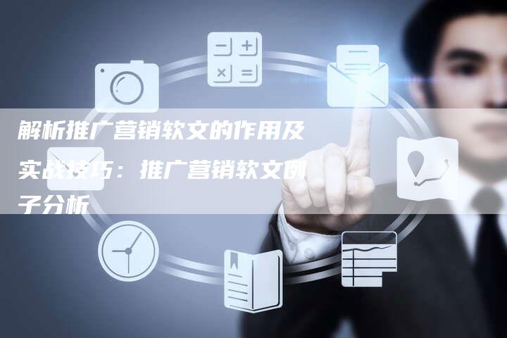 解析推广营销软文的作用及实战技巧：推广营销软文例子分析