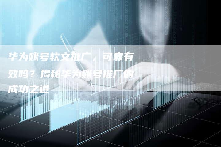 华为账号软文推广，可靠有效吗？揭秘华为账号推广的成功之道