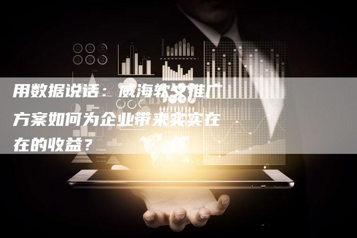 用数据说话：威海软文推广方案如何为企业带来实实在在的收益？