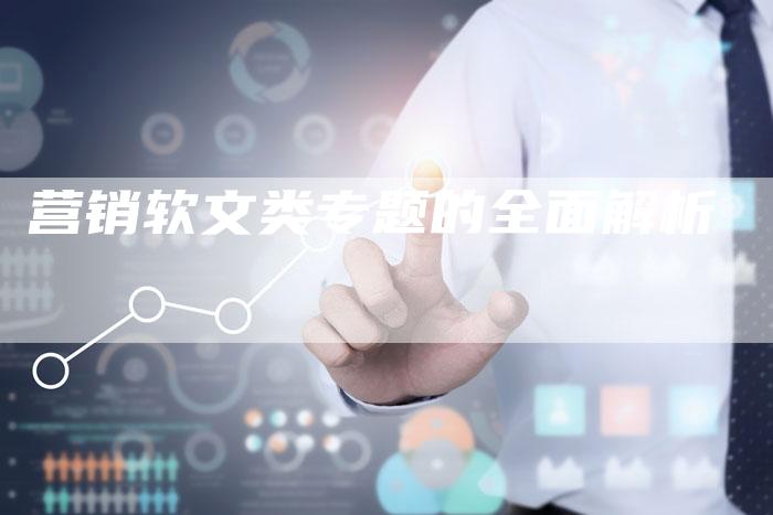 营销软文类专题的全面解析