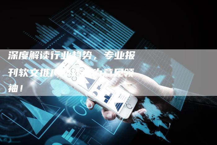 深度解读行业趋势，专业报刊软文推广助您成为意见领袖！