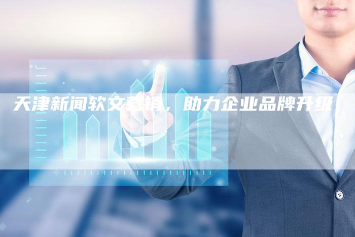 天津新闻软文营销，助力企业品牌升级