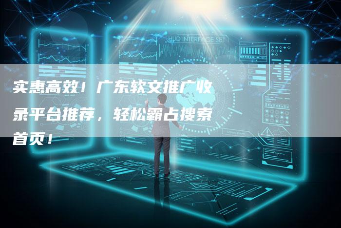 实惠高效！广东软文推广收录平台推荐，轻松霸占搜索首页！