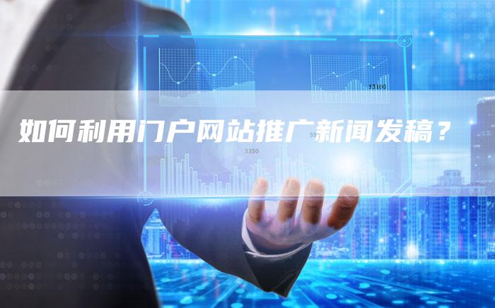 如何利用门户网站推广新闻发稿？