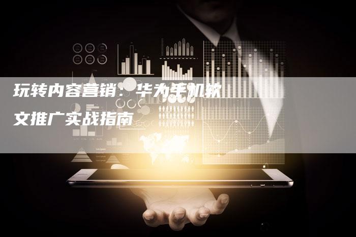 玩转内容营销：华为手机软文推广实战指南