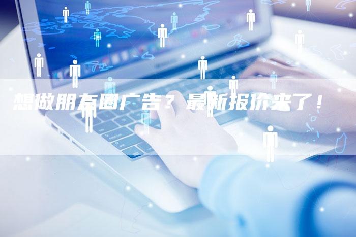 想做朋友圈广告？最新报价来了！