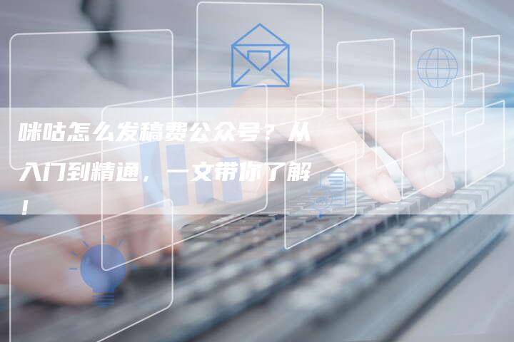 咪咕怎么发稿费公众号？从入门到精通，一文带你了解！