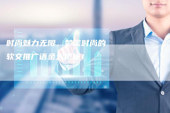 时尚魅力无限，赞美时尚的软文推广语录大揭秘！