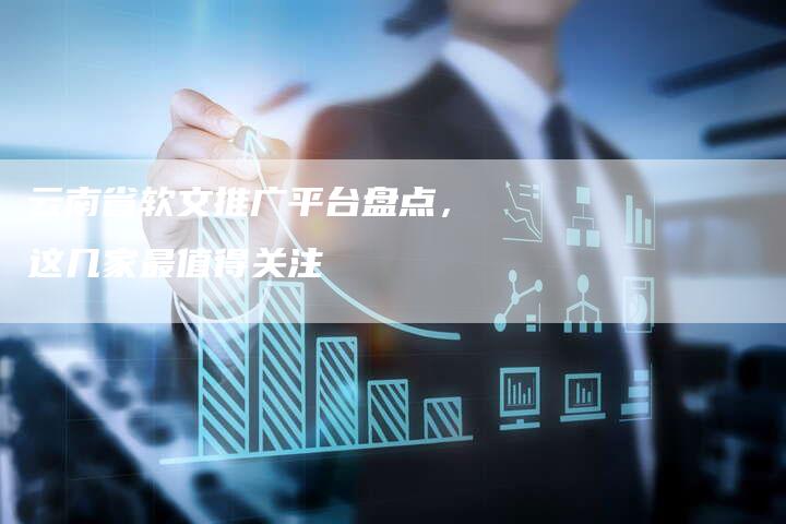 云南省软文推广平台盘点，这几家最值得关注