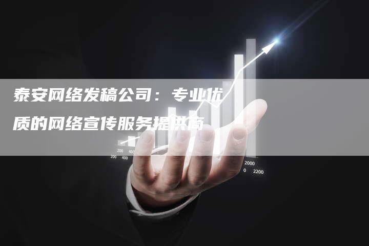 泰安网络发稿公司：专业优质的网络宣传服务提供商