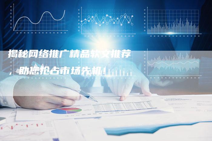 揭秘网络推广精品软文推荐，助您抢占市场先机！