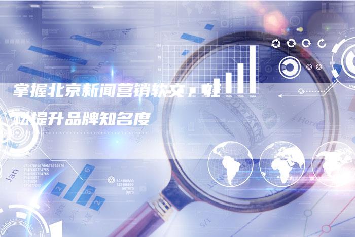 掌握北京新闻营销软文，轻松提升品牌知名度