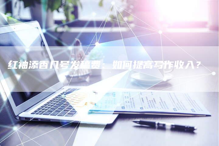 红袖添香几号发稿费：如何提高写作收入？