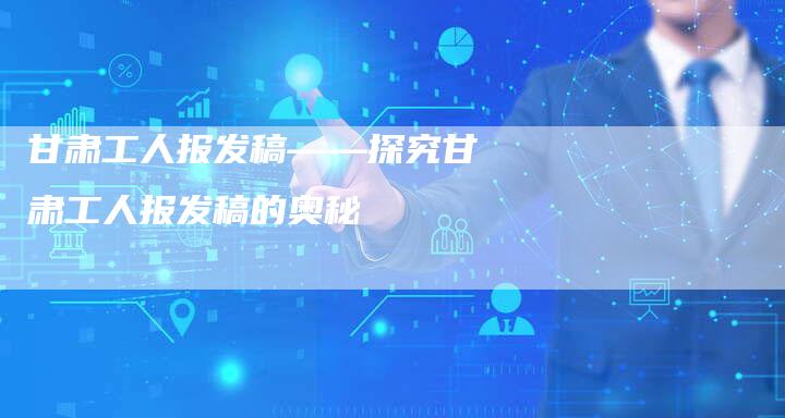 甘肃工人报发稿——探究甘肃工人报发稿的奥秘