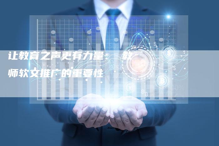 让教育之声更有力量： 教师软文推广的重要性