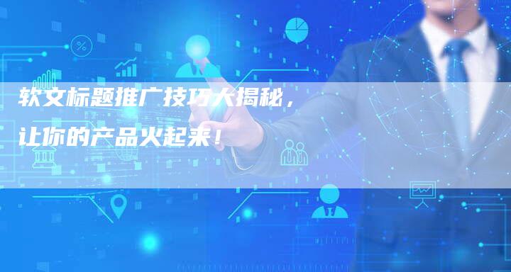 软文标题推广技巧大揭秘，让你的产品火起来！