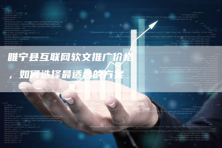 睢宁县互联网软文推广价格，如何选择最适合的方案
