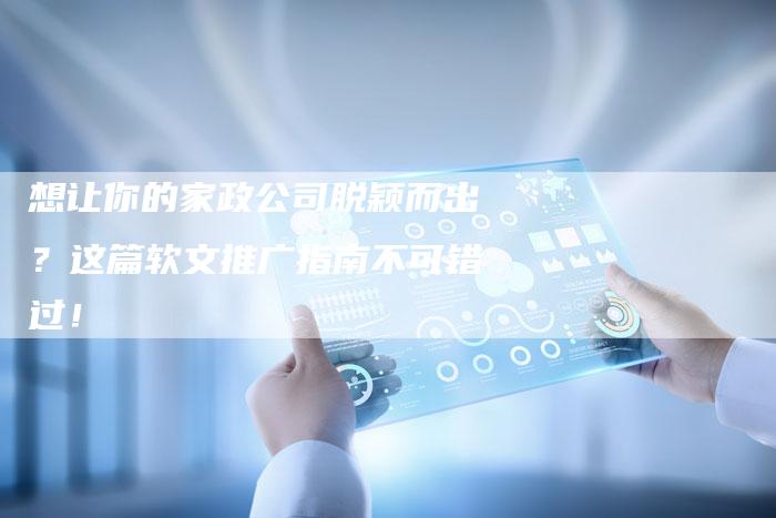 想让你的家政公司脱颖而出？这篇软文推广指南不可错过！