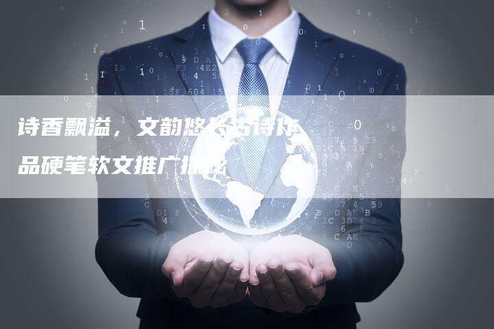 诗香飘溢，文韵悠长古诗作品硬笔软文推广探秘