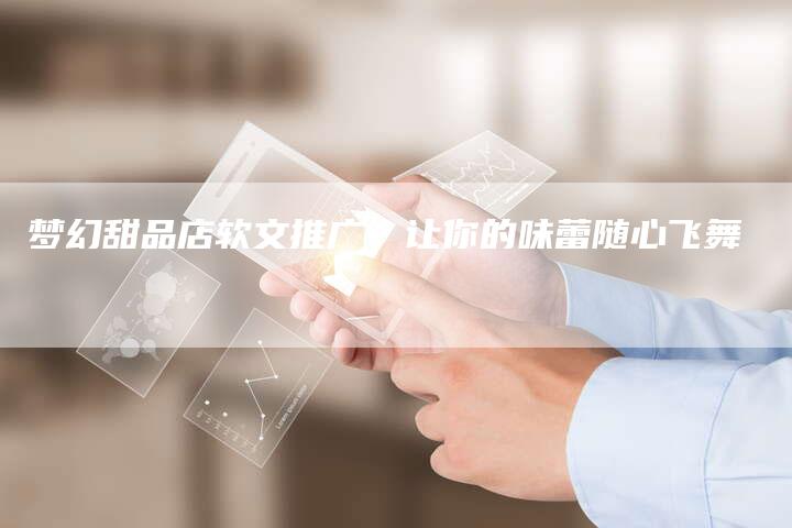 梦幻甜品店软文推广，让你的味蕾随心飞舞