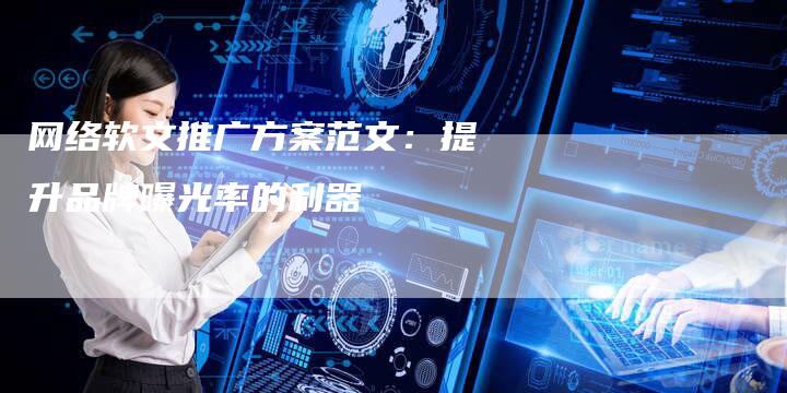 网络软文推广方案范文：提升品牌曝光率的利器