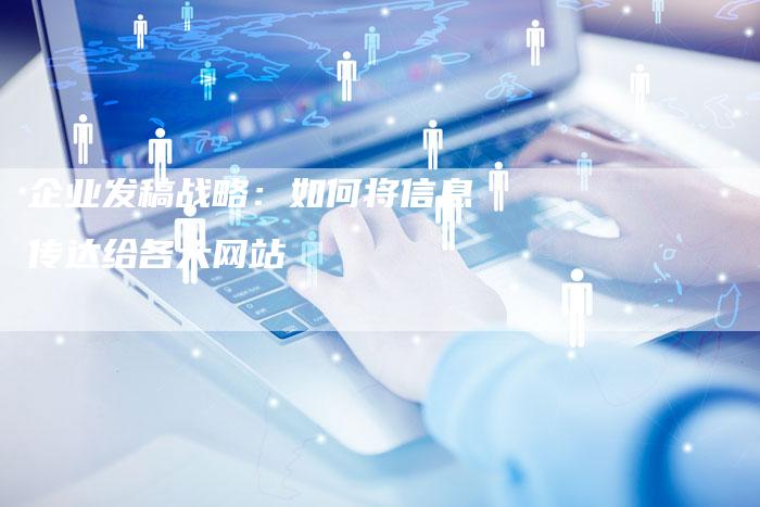 企业发稿战略：如何将信息传达给各大网站