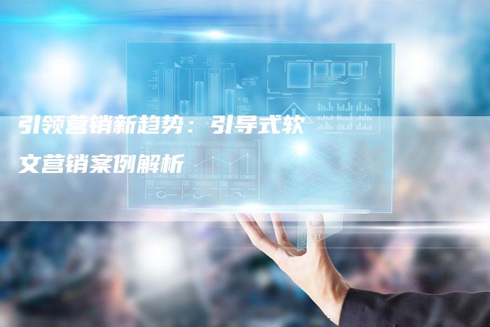 引领营销新趋势：引导式软文营销案例解析