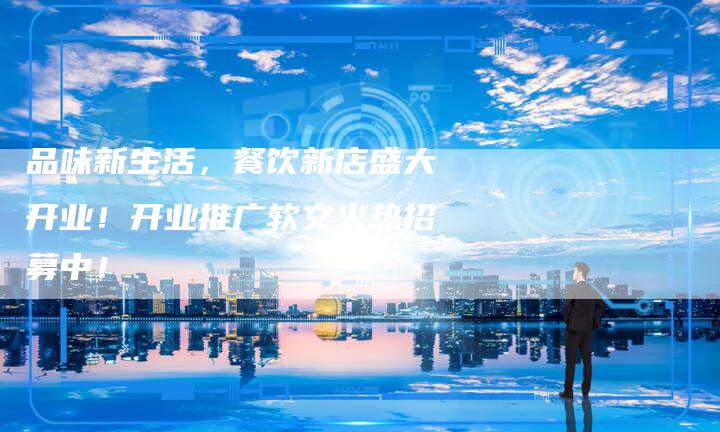 品味新生活，餐饮新店盛大开业！开业推广软文火热招募中！