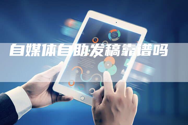 自媒体自助发稿靠谱吗