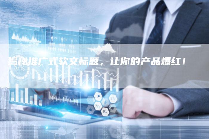 揭秘推广式软文标题，让你的产品爆红！