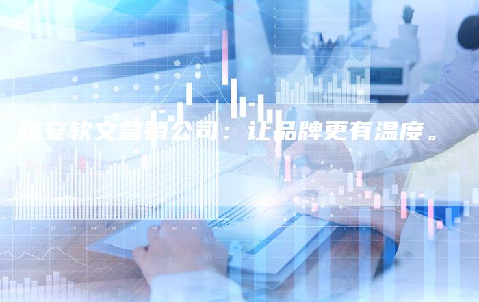 雅安软文营销公司：让品牌更有温度。