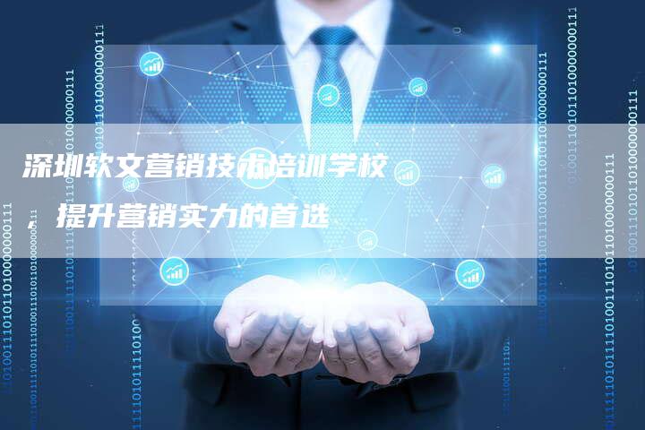 深圳软文营销技术培训学校，提升营销实力的首选