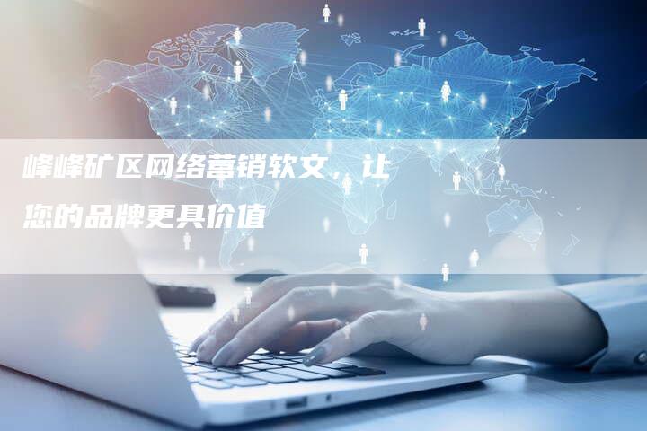 峰峰矿区网络营销软文，让您的品牌更具价值