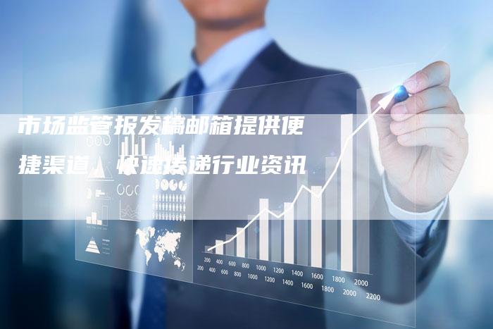 市场监管报发稿邮箱提供便捷渠道，快速传递行业资讯