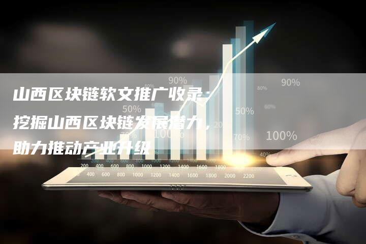 山西区块链软文推广收录：挖掘山西区块链发展潜力，助力推动产业升级