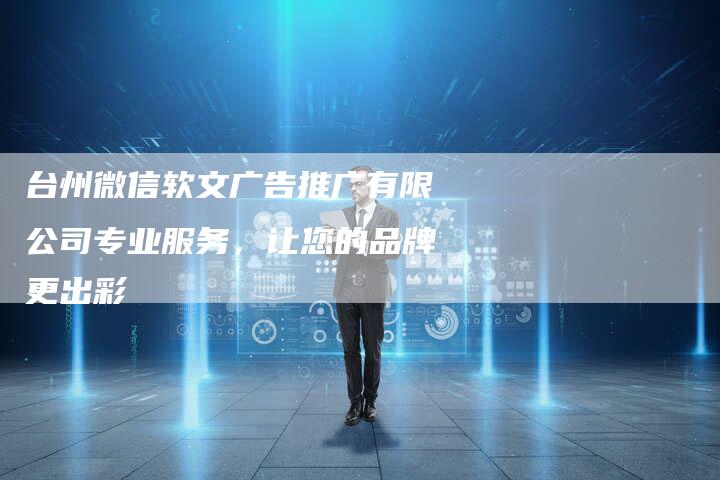 台州微信软文广告推广有限公司专业服务，让您的品牌更出彩