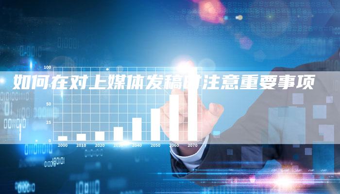 如何在对上媒体发稿时注意重要事项