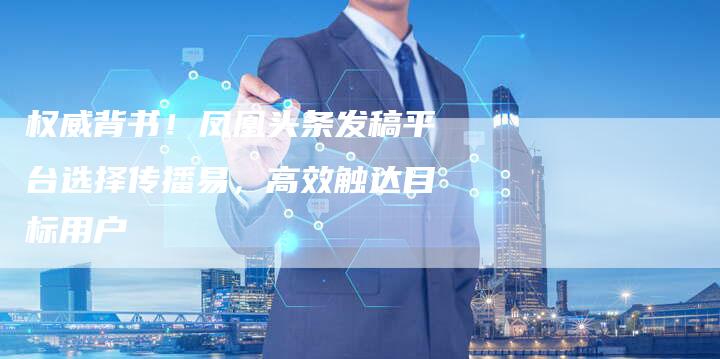 权威背书！凤凰头条发稿平台选择传播易，高效触达目标用户