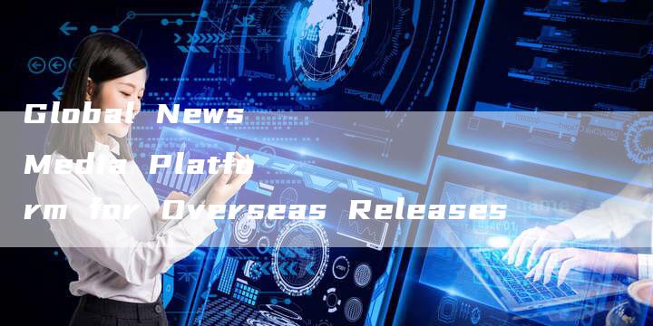 Global News Media Platform for Overseas Releases