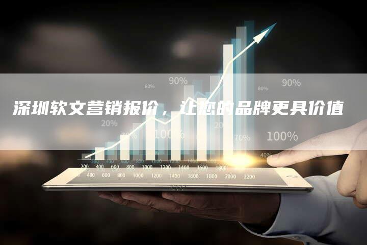 深圳软文营销报价，让您的品牌更具价值