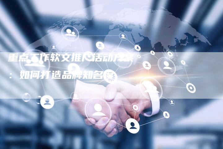 重点工作软文推广活动方案：如何打造品牌知名度