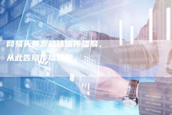 网易头条发稿皆信传播易，从此告别传播难题