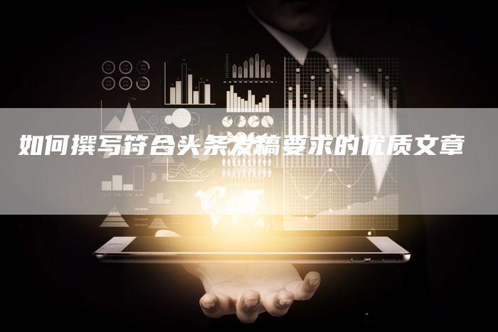 如何撰写符合头条发稿要求的优质文章